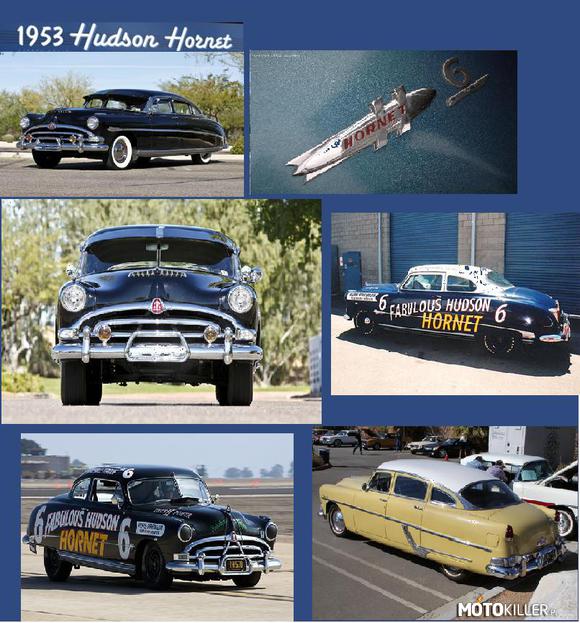 Hudson Hornet 1953-`54 – Hudson Hornet - luksusowy samochód osobowy produkowany przez amerykańską firmę Hudson Motor Car Company, a następnie American Motors Corporation w latach 1951-1957. Dostępny jako: 2-drzwiowe coupé, 2-drzwiowy hardtop, 2-drzwiowy kabriolet oraz 4-drzwiowy sedan

Silnik
R6 5,0 l (5047 cm³), 2 zawory na cylinder,Moc maksymalna: 162 KM (119 kW) przy 3800 obr/min 